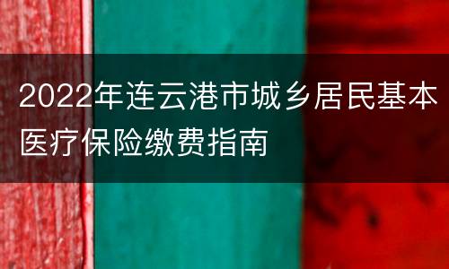 2022年连云港市城乡居民基本医疗保险缴费指南