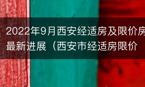 2022年9月西安经适房及限价房最新进展（西安市经适房限价房申请条件2020）