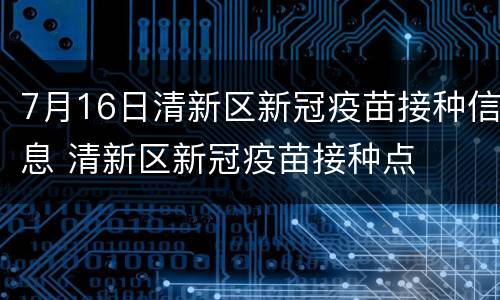 7月16日清新区新冠疫苗接种信息 清新区新冠疫苗接种点