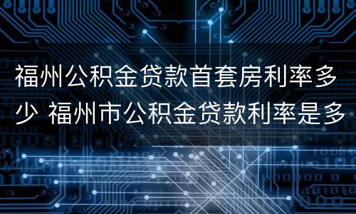 福州公积金贷款首套房利率多少 福州市公积金贷款利率是多少