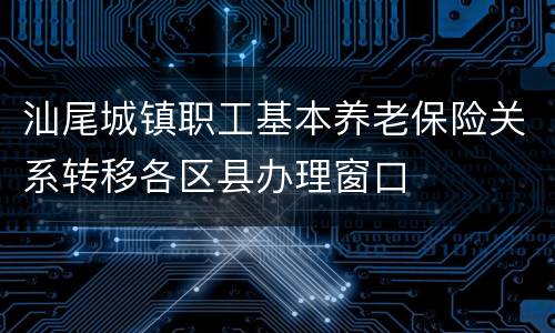 汕尾城镇职工基本养老保险关系转移各区县办理窗口