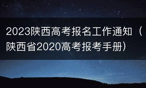 2023陕西高考报名工作通知（陕西省2020高考报考手册）