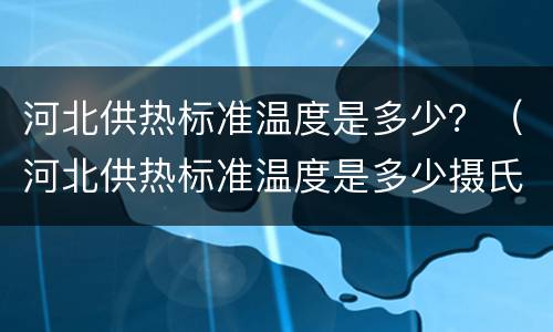 河北供热标准温度是多少？（河北供热标准温度是多少摄氏度）