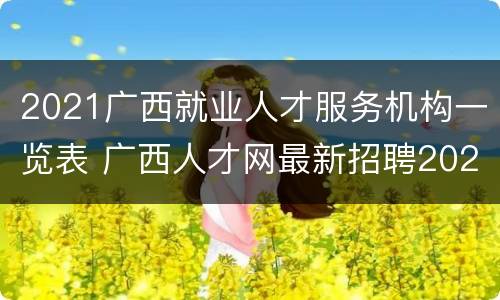 2021广西就业人才服务机构一览表 广西人才网最新招聘2021找工作