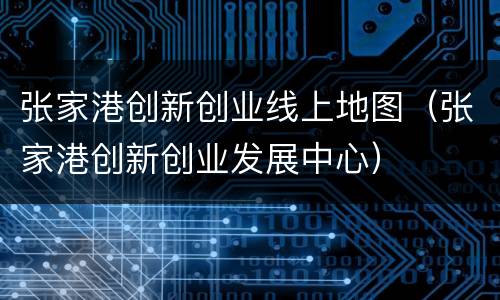 张家港创新创业线上地图（张家港创新创业发展中心）