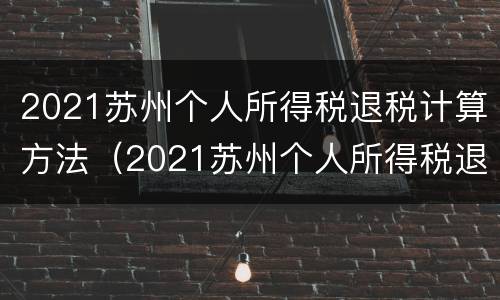 2021苏州个人所得税退税计算方法（2021苏州个人所得税退税计算方法视频）