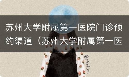 苏州大学附属第一医院门诊预约渠道（苏州大学附属第一医院怎么预约）