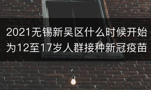 2021无锡新吴区什么时候开始为12至17岁人群接种新冠疫苗？