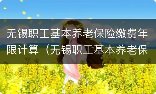 无锡职工基本养老保险缴费年限计算（无锡职工基本养老保险缴费年限计算方法）