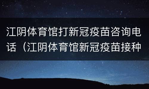江阴体育馆打新冠疫苗咨询电话（江阴体育馆新冠疫苗接种电话）