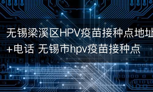 无锡梁溪区HPV疫苗接种点地址+电话 无锡市hpv疫苗接种点