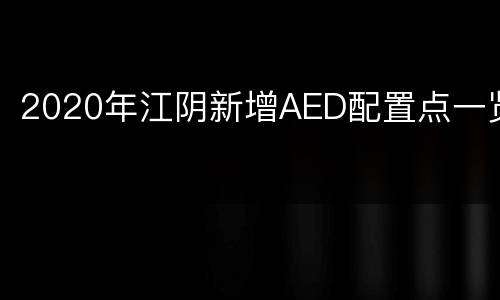 2020年江阴新增AED配置点一览