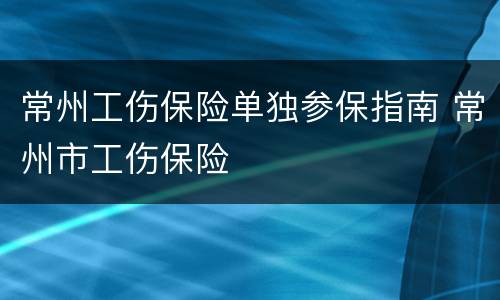 常州工伤保险单独参保指南 常州市工伤保险
