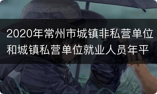 2020年常州市城镇非私营单位和城镇私营单位就业人员年平均工资