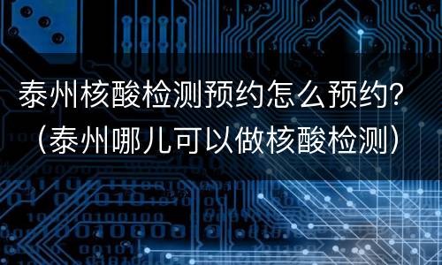 泰州核酸检测预约怎么预约？（泰州哪儿可以做核酸检测）