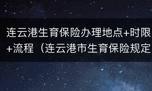 连云港生育保险办理地点+时限+流程（连云港市生育保险规定）