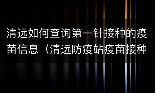 清远如何查询第一针接种的疫苗信息（清远防疫站疫苗接种预约）