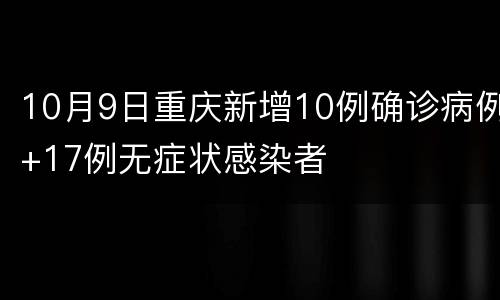 10月9日重庆新增10例确诊病例+17例无症状感染者