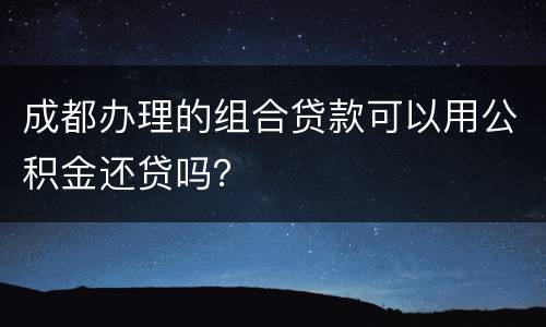 成都办理的组合贷款可以用公积金还贷吗？