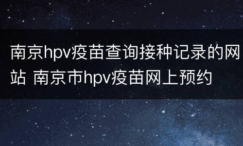 南京hpv疫苗查询接种记录的网站 南京市hpv疫苗网上预约
