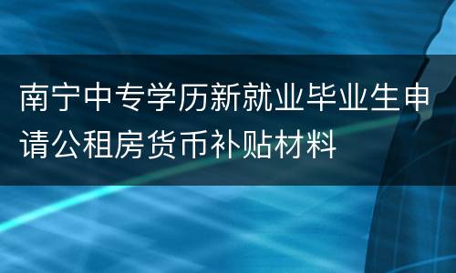 南宁中专学历新就业毕业生申请公租房货币补贴材料