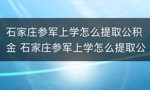 石家庄参军上学怎么提取公积金 石家庄参军上学怎么提取公积金余额