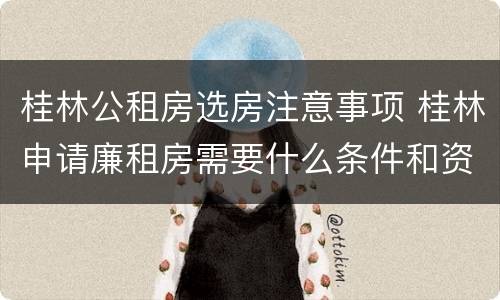桂林公租房选房注意事项 桂林申请廉租房需要什么条件和资料
