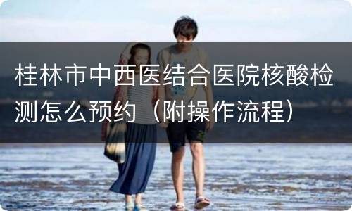 桂林市中西医结合医院核酸检测怎么预约（附操作流程）