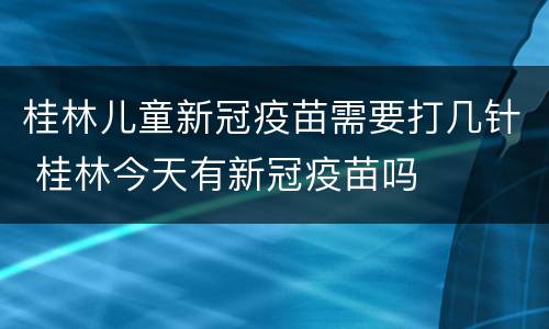 桂林儿童新冠疫苗需要打几针 桂林今天有新冠疫苗吗