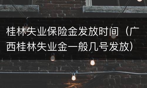 桂林失业保险金发放时间（广西桂林失业金一般几号发放）