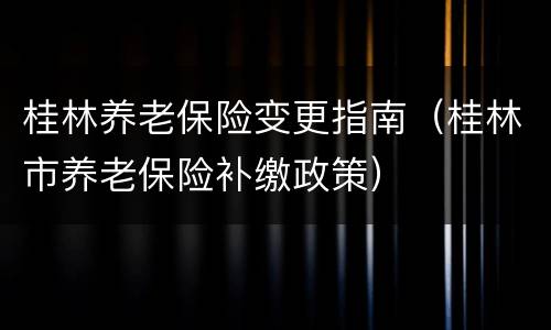 桂林养老保险变更指南（桂林市养老保险补缴政策）