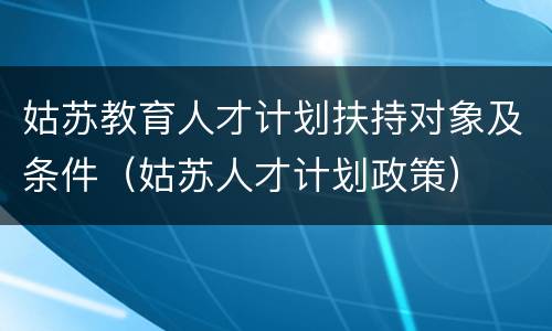 姑苏教育人才计划扶持对象及条件（姑苏人才计划政策）