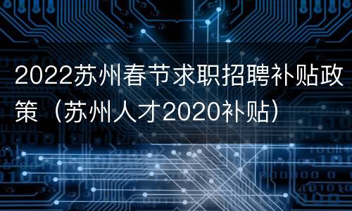 2022苏州春节求职招聘补贴政策（苏州人才2020补贴）