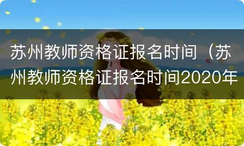 苏州教师资格证报名时间（苏州教师资格证报名时间2020年）