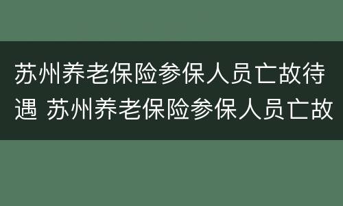 苏州养老保险参保人员亡故待遇 苏州养老保险参保人员亡故待遇如何计算