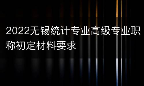2022无锡统计专业高级专业职称初定材料要求