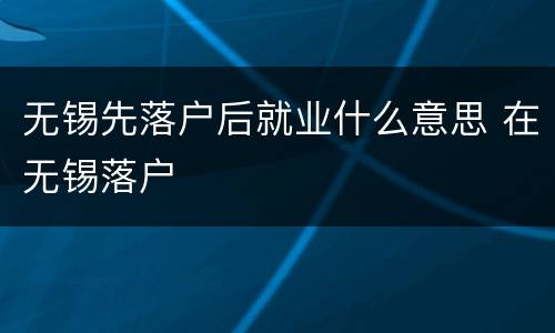 无锡先落户后就业什么意思 在无锡落户