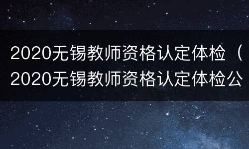 2020无锡教师资格认定体检（2020无锡教师资格认定体检公告）