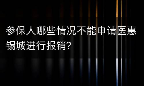参保人哪些情况不能申请医惠锡城进行报销？