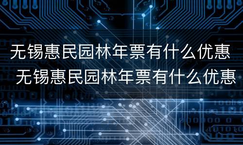 无锡惠民园林年票有什么优惠 无锡惠民园林年票有什么优惠政策