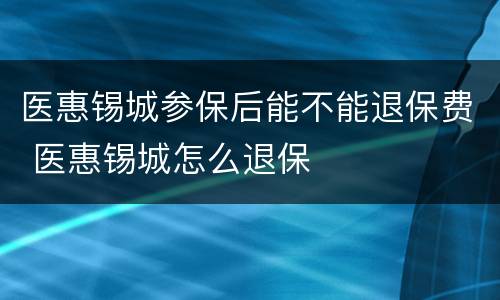 医惠锡城参保后能不能退保费 医惠锡城怎么退保