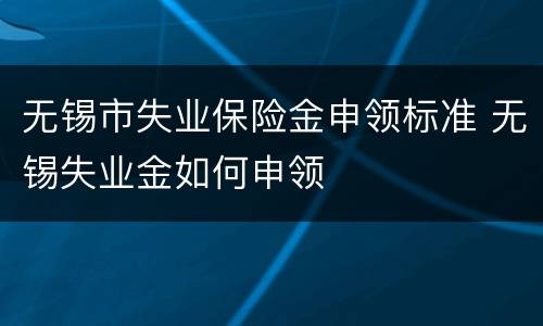 无锡市失业保险金申领标准 无锡失业金如何申领