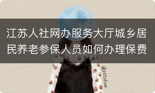 江苏人社网办服务大厅城乡居民养老参保人员如何办理保费补缴？