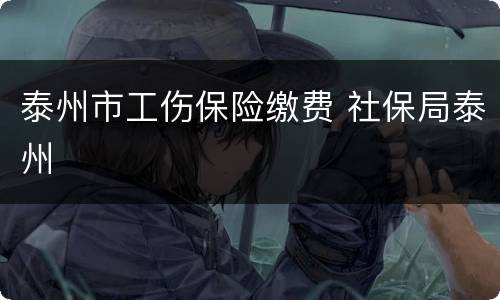 泰州市工伤保险缴费 社保局泰州