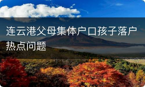 连云港父母集体户口孩子落户热点问题