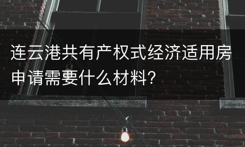 连云港共有产权式经济适用房申请需要什么材料?