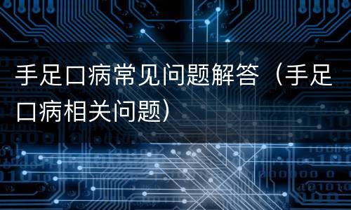 手足口病常见问题解答（手足口病相关问题）