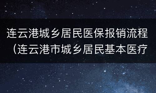 连云港城乡居民医保报销流程（连云港市城乡居民基本医疗保险办法）
