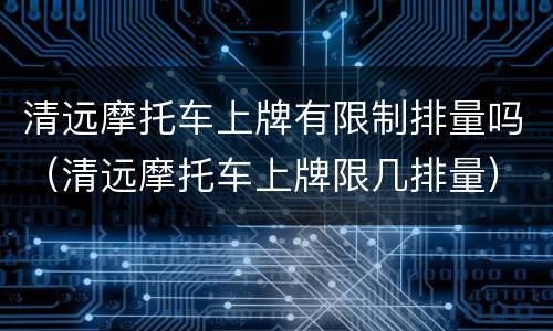 清远摩托车上牌有限制排量吗（清远摩托车上牌限几排量）