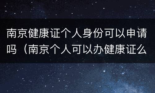 南京健康证个人身份可以申请吗（南京个人可以办健康证么）